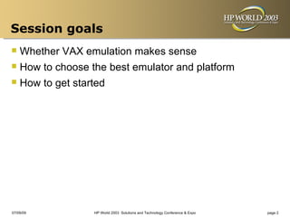 Session goals
 Whether VAX emulation makes sense
 How to choose the best emulator and platform
 How to get started




07/09/09         HP World 2003 Solutions and Technology Conference & Expo   page 2
 