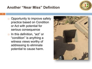 Another “Near Miss” Definition
5
 Opportunity to improve safety
practice based on Condition
or Act with potential for
serious consequence
 In this definition, “act” or
“condition” is anything a
witness views worthy of
addressing to eliminate
potential to cause harm.
 