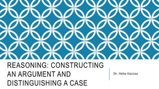 REASONING: CONSTRUCTING
AN ARGUMENT AND
DISTINGUISHING A CASE
Dr. Heba Hazzaa
 