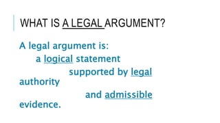 WHAT IS A LEGAL ARGUMENT?
A legal argument is:
a logical statement
supported by legal
authority
and admissible
evidence.
 