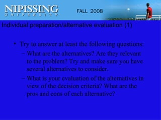 Individual preparation/alternative evaluation (1) Try to answer at least the following questions: What are the alternatives? Are they relevant to the problem? Try and make sure you have several alternatives to consider. What is your evaluation of the alternatives in view of the decision criteria? What are the pros and cons of each alternative? 