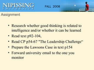 Assignment Research whether good thinking is related to intelligence and/or whether it can be learned Read text p92-104,  Read CP p54-67 "The Leadership Challenge“ Prepare the Lawsons Case in text p154 Forward university email to the one you monitor 