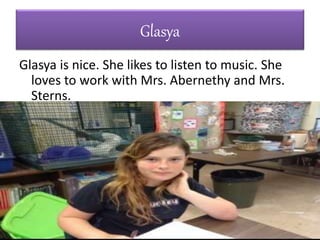 Glasya
Glasya is nice. She likes to listen to music. She
loves to work with Mrs. Abernethy and Mrs.
Sterns.
 