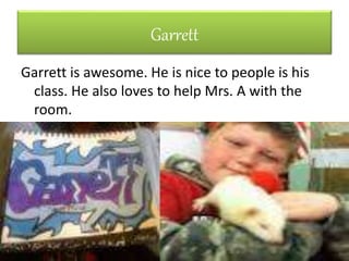 Garrett
Garrett is awesome. He is nice to people is his
class. He also loves to help Mrs. A with the
room.
 