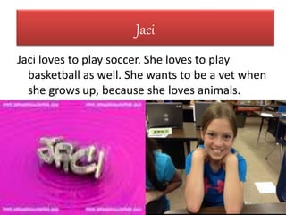 Jaci
Jaci loves to play soccer. She loves to play
basketball as well. She wants to be a vet when
she grows up, because she loves animals.
 