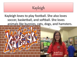 Kayleigh
Kayleigh loves to play football. She also loves
soccer, basketball, and softball. She loves
animals like bunnies, cats, dogs, and hamsters.
 
