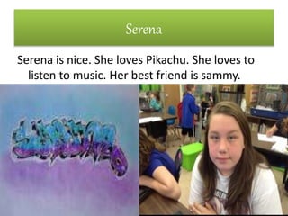 Serena
Serena is nice. She loves Pikachu. She loves to
listen to music. Her best friend is sammy.
 