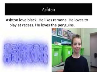 Ashton
Ashton love black. He likes ramona. He loves to
play at recess. He loves the penguins.
 