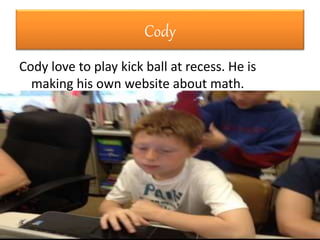 Cody
Cody love to play kick ball at recess. He is
making his own website about math.
 