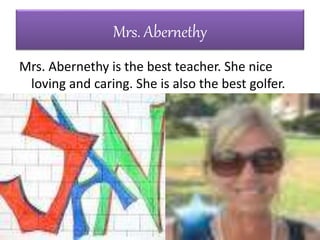 Mrs. Abernethy
Mrs. Abernethy is the best teacher. She nice
loving and caring. She is also the best golfer.
 