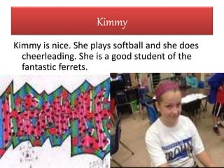Kimmy
Kimmy is nice. She plays softball and she does
cheerleading. She is a good student of the
fantastic ferrets.
 