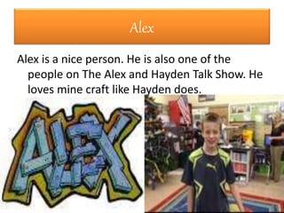 Alex
Alex is a nice person. He is also one of the
people on The Alex and Hayden Talk Show. He
loves mine craft like Hayden does.
 