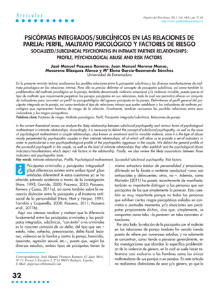 Psicópatas criminales y psicópatas integrados?
¿Qué diferencias existen entre ambos tipos? ¿Son
entidades diferentes? A estas cuestiones ya se ha
ofrecido sobrada evidencia a través de la investigación
(Hare, 1993; Garrido, 2000; Pozueco, 2010; Pozueco,
Romero y Casas, 2011a), así como también sobre la ne-
cesaria distinción entre la psicopatía y el trastorno anti-
social de la personalidad (Hare, Hart y Harpur, 1991;
Torrubia y Cuquerella, 2008; Pozueco, 2011; Pozueco
et al., 2011b).
Aquí nos interesa recalcar y matizar que la diferencia
fundamental entre los psicópatas criminales y los psicó-
patas integrados, subclínicos, “con éxito” o no criminales
es la concreta comisión de un delito, del tipo que sea –
estafa, robo, cohecho, prevaricación, delito fiscal, lesio-
nes, violencia en la familia y contra la pareja, homicidio,
asesinato, agresión sexual, etc.–, puesto que, según los
diversos estudios, ambos tipos de psicópatas tienen la
misma estructura básica de personalidad y emociones,
difiriendo en la faceta o vertiente conductual –unos son
antisociales y delincuentes; otros, no –. Además, como
Marietán (2011) ha puesto recientemente de manifiesto,
también es importante distinguir a las personas que son
psicópatas de las que simplemente lo parecen. Esta cues-
tión es muy importante porque no todas las personas
que exhiben ciertos rasgos psicopáticos aislados en con-
cretos o puntuales momentos y/o situaciones son psicó-
patas propiamente dichos, sino que, simplemente, se
comportan como tales –lo parecen– en tales concretas si-
tuaciones.
Por otro lado, la relación de la psicopatía con el maltrato
en las relaciones de pareja también ha venido siendo
puesta de relieve por numerosos estudios, y no solamente
se concentran, como tiende a pensarse generalmente, en
las investigaciones que abordan la específica problemáti-
ca de la violencia de género, en la cual se suele hacer re-
ferencia casi exclusiva a los hombres como los únicos
maltratadores de sus parejas o ex-parejas. En este artículo
no realizamos distinciones de sexo y/o género, ya que la
PSICÓPATAS INTEGRADOS/SUBCLÍNICOS EN LAS RELACIONES DE
PAREJA: PERFIL, MALTRATO PSICOLÓGICO Y FACTORES DE RIESGO
SOCIALIZED/SUBCLINICAL PSYCHOPATHS IN INTIMATE PARTNER RELATIONSHIPS:
PROFILE, PSYCHOLOGICAL ABUSE AND RISK FACTORS
José Manuel Pozueco Romero, Juan Manuel Moreno Manso,
Macarena Blázquez Alonso y Mª Elena García-Baamonde Sánchez
Universidad de Extremadura
En la presente revisión teórica analizamos las posibles relaciones entre la psicopatía subclínica y las diversas manifestaciones de mal-
trato psicológico en las relaciones íntimas. Para ello es preciso delimitar el concepto de psicopatía subclínica, así como también la
problemática del maltrato psicológico en la pareja, también denominado violencia emocional y/o violencia invisible, puesto que es el
tipo de maltrato que mayormente perpetran las parejas psicópatas en sus relaciones, todo lo cual nos permitirá ofrecer un conjunto
de indicadores para concretar un perfil no psicopatológico del agresor psicópata en la pareja. Delimitamos el perfil general del psi-
cópata integrado en la pareja, así como también el tipo de relaciones íntimas que suelen establecer y los indicadores de maltrato psi-
cológico que representan factores de riesgo de la relación. Finalmente, también revisamos las posibles relaciones entre esos
indicadores y los rasgos psicopáticos.
Palabras clave: Factores de riesgo, Maltrato psicológico, Perfil, Psicopatía integrada/subclínica, Relaciones de pareja.
In the current theoretical review we analyze the likely relationship between subclinical psychopathy and various forms of psychological
maltreatment in intimate relationships. Accordingly, it is necessary to delimit the concept of subclinical psychopathy, as well as the issue
of psychological maltreatment in couple relationships, also known as emotional and/or invisible violence, since it is the type of abuse
mostly perpetrated by psychopathic couples in their intimate relationships, all of which will allow us to provide a set of indicators in
order to particularize a non psychopathological profile of the psychopathic aggressor in the couple. We delimit the general profile of
the successful psychopath in the couple, as well as the kind of intimate relationships they often establish and the psychological abuse
indicators/manifestations which depict risk factors in the relationship. Finally, we also review the likely associations between those
indicators and psychopathic traits.
Key words: Intimate relationships, Profile, Psychological maltreatment, Successful/subclinical psychopathy, Risk factors.
A r t í c u l o s
32
Papeles del Psicólogo, 2013. Vol. 34(1), pp. 32-48
http://www.papelesdelpsicologo.es
Correspondencia: José Manuel Pozueco Romero. C/ Juan Miró,
Nº 11, Portal 3, Escalera 5, 2º D. 06011 Badajoz. España.
E-Mail: jmpozueco@hotmail.com
¿
 