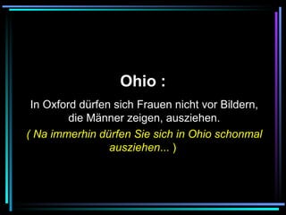   Ohio :   In Oxford dürfen sich Frauen nicht vor Bildern, die Männer zeigen, ausziehen. ( Na immerhin dürfen Sie sich in Ohio schonmal ausziehen ... )   