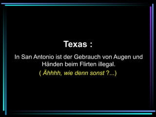   Texas :   In San Antonio ist der Gebrauch von Augen und Händen beim Flirten illegal. (  Ähhhh, wie denn sonst  ?...)  
