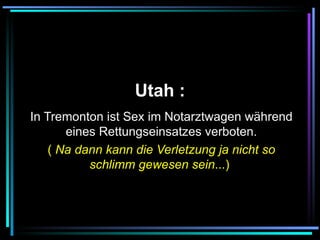   Utah :   In Tremonton ist Sex im Notarztwagen während eines Rettungseinsatzes verboten. (  Na dann kann die Verletzung ja nicht so schlimm gewesen sein ...)   