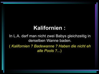   Kalifornien :   In L.A. darf man nicht zwei Babys gleichzeitig in derselben Wanne baden. (  Kalifornien ? Badewanne ? Haben die nicht eh alle Pools ?. ..)   