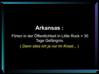   Arkansas :   Flirten in der Öffentlichkeit in Little Rock = 30 Tage Gefängnis. (  Dann säss ich ja nur im Knast ... )   