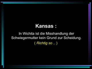   Kansas :   In Wichita ist die Misshandlung der Schwiegermutter kein Grund zur Scheidung. (  Richtig so  .. )   