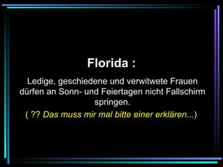   Florida :   Ledige, geschiedene und verwitwete Frauen dürfen an Sonn- und Feiertagen nicht Fallschirm springen. ( ??  Das muss mir mal bitte einer erklären ...)   