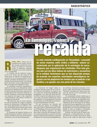 NARCOTRÁFICO
1953 / 6 DE ABRIL DE 2014 171953 / 6 DE ABRIL DE 2014 17
R
EYNOSA, TAMPS.- Ahora que Ta-
maulipas se ha vuelto a incen-
diar, la gran cantidad de extor-
siones, secuestros y crímenes
contra la población empujan
al estado a una nueva etapa de
caos e inseguridad.
La reciente ola  de violencia comen-
zó el 31  de marzo. Ese día, antes de las
14:00 horas, se suscitó un inusitado mo-
vimiento en un acto que presidían Leticia
Salazar, alcaldesa de Matamoros, y su se-
cretario de Desarrollo Social, Luis Alfredo
Biasi. Nerviosos, varios colaboradores su-
bían al estrado para hablarles al oído.
La alcaldesa concluyó intempestiva-
mente la reunión y, sin despedirse, ambos
funcionarios abandonaron el local. Antes
de salir,la escolta de marinos  que tienen a
su disposición les colocaron chalecos an-
tibalas. Abordaron camionetas blindadas
y se alejaron del lugar a toda velocidad.
Posteriormente Lety Salazar escribía en
su página de Facebook:
“Me informan que en estos momen-
tos existe situación de riesgo en algunos
puntos de  Matamoros, incluyendo algu-
nas calles bloqueadas; les exhorto a to-
mar las debidas precauciones para evitar
cualquier contratiempo que afecte a sus
familias.”
El consulado de Estados Unidos en la
ciudad fronteriza también  informó en su
cuenta de Twitter acerca de varios enfren-
tamientos y de carreteras bloqueadas.
La “situación de riesgo” había co-
menzado minutos antes de las 13:30 ho-
ras. Efectivos del Ejército se toparon con
un convoy de camionetas blindadas que
trasladaban a un capo del Cártel del Gol-
fo (CDG). Cuando los militares les marca-
ron el alto, los sicarios dispararon contra
los soldados. El contraataque de éstos fue
neutralizado por el blindaje de los vehícu-
los, que emprendieron la huida.
En ese momento, los mandos del
CDG  ordenaron aplicar la estrategia que
tuvo gran éxito en Monterrey para conte-
ner el despliegue de las Fuerzas Armadas:
decenas de jóvenes salieron a las calles
para robar vehículos del transporte urba-
no, camiones pesados y autos con el fin de
bloquear importantes avenidas y permitir
la fuga de las camionetas perseguidas por
los militares. Asimismo arrojaron, en al-
gunas calles seleccionadas previamente,
“estrellas” formadas por clavos para des-
truir las llantas de los automotores que
circularan por ellas.
Un comunicado oficial emitido por el
Grupo de Coordinación Tamaulipas (GCT),
integrado con fuerzas de seguridad esta-
tales y federales, ofreció el siguiente parte:
“Elementos de la Secretaría de la Defen-
sa Nacional fueron agredidos en la ciudad
de Matamoros por civiles armados que se
desplazaban en vehículos blindados, per-
diendo la vida un soldado y resultando
heridos por lo menos cinco agresores”.
Durante casi dos horas se dieron nar-
cobloqueos y enfrentamientos en diver-
sas áreas de la ciudad. Cerca de las 14:00
horas, en las calles de Valle Real y Valle
La más reciente conflagración en Tamaulipas –causante
de varios muertos, entre civiles y militares– estuvo ca-
racterizada por la aplicación de la estrategia de narco-
bloqueos que organizaron los criminales. Pero más gra-
ves aún son los altos índices de extorsiones y secuestros
en la entidad, fenómenos que se han disparado porque,
de acuerdo con expertos, autoridades tamaulipecas ne-
gocian con los plagiarios los montos que se pedirán a las
familias y se quedan con una parte de los rescates.
En Tamaulipas, violenta
recaída
Especial
 