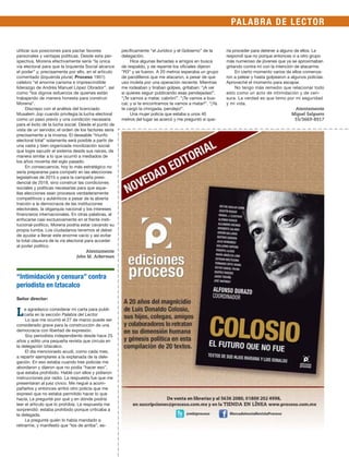 PALABRA DE LECTOR
utilizar sus posiciones para pactar favores
personales y ventajas políticas. Desde esta per-
spectiva, Morena efectivamente sería “la única
vía electoral para que la Izquierda Social alcance
el poder” y, precisamente por ello, en el artículo
comentado (Izquierda plural, Proceso 1951)
celebro “el enorme carisma e imprescindible
liderazgo de Andrés Manuel López Obrador”, así
como “los dignos esfuerzos de quienes están
trabajando de manera honesta para construir
Morena”.
Discrepo con el análisis del licenciado
Musalem Jop cuando privilegia la lucha electoral
como un paso previo y una condición necesaria
para el éxito de la lucha social. Desde el punto de
vista de un servidor, el orden de los factores sería
precisamente a la inversa. El deseable “triunfo
electoral total” solamente será posible a partir de
una vasta y bien organizada movilización social
que logre sacudir el sistema desde sus raíces, de
manera similar a lo que ocurrió a mediados de
los años noventa del siglo pasado.
En consecuencia, hoy lo más estratégico no
sería prepararse para competir en las elecciones
legislativas de 2015 o para la campaña presi-
dencial de 2018, sino construir las condiciones
sociales y políticas necesarias para que aque-
llas elecciones sean procesos verdaderamente
competitivos y auténticos a pesar de la abierta
traición a la democracia de las instituciones
electorales, la oligarquía nacional y los intereses
financieros internacionales. En otras palabras, al
enfocarse casi exclusivamente en el frente insti-
tucional-político, Morena podría estar cavando su
propia tumba. Los ciudadanos tenemos el deber
de ayudar a llenar este enorme vacío y así evitar
la total clausura de la vía electoral para acceder
al poder político.
Atentamente
John M. Ackerman
“Intimidación y censura” contra
periodista en Iztacalco
Señor director:
Le agradezco considerar mi carta para publi-
carla en la sección Palabra del Lector.
Lo que me ocurrió el 27 de marzo puede ser
considerado grave para la construcción de una
democracia con libertad de expresión.
Soy periodista independiente desde hace 25
años y edito una pequeña revista que circula en
la delegación Iztacalco.
El día mencionado acudí, como cada mes,
a repartir ejemplares a la explanada de la dele-
gación. En eso estaba cuando tres policías me
abordaron y dijeron que no podía “hacer eso”,
que estaba prohibido. Hablé con ellos y pidieron
instrucciones por radio. La respuesta fue que me
presentaran al juez cívico. Me negué a acom-
pañarlos y entonces arribó otro policía que me
expresó que no estaba permitido hacer lo que
hacía. Le pregunté por qué y en dónde podría
leer el artículo que lo prohibía. La respuesta me
sorprendió: estaba prohibido porque criticaba a
la delegada.
Le pregunté quién lo había mandado a
retirarme, y manifestó que “los de arriba”, es-
pecíficamente “el Jurídico y el Gobierno” de la
delegación.
Hice algunas llamadas a amigos en busca
de respaldo, y de repente los oficiales dijeron
“R3” y se fueron. A 20 metros esperaba un grupo
de pandilleros que me atacaron, a pesar de que
uso muleta por una operación reciente. Mientras
me rodeaban y tiraban golpes, gritaban: “¡A ver
si quieres seguir publicando esas pendejadas!”.
“¡Te vamos a matar, cabrón!”. “¡Te vamos a bus-
car, y si te encontramos te vamos a matar!”. “¡Ya
te cargó la chingada, pendejo!”.
Una mujer policía que estaba a unos 40
metros del lugar se acercó y me preguntó si que-
ría proceder para detener a alguno de ellos. Le
respondí que no porque entonces vi a otro grupo
más numeroso de jóvenes que ya se aproximaban
gritando contra mí con la intención de atacarme.
En cierto momento varios de ellos comenza-
ron a pelear y hasta golpearon a algunos policías.
Aproveché el momento para escapar.
No tengo más remedio que relacionar todo
esto como un acto de intimidación y de cen-
sura. La verdad es que temo por mi seguridad
y mi vida.
Atentamente
Miguel Salguero
55/3669-8917
 