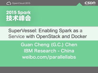 SuperVessel: Enabling Spark as a
Service with OpenStack and Docker
Guan Cheng (G.C.) Chen
IBM Research - China
weibo.com/parallellabs
 
