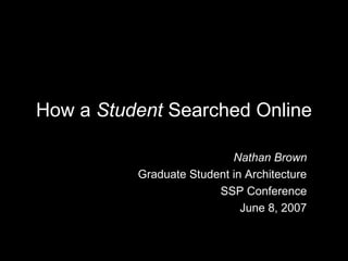 How a Student Searched Online

                           Nathan Brown
          Graduate Student in Architecture
                        SSP Conference
                             June 8, 2007
 