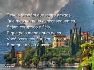 Desejo também que tenha amigos,
  Que mesmo maus e inconseqüentes,
  Sejam corajosos e fiéis,
  E que pelo menos num deles
  Você possa confiar sem duvidar.
  E porque a vida é assim,




 Varenna
Varenna
 