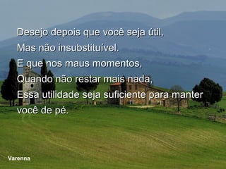 Desejo depois que você seja útil,
    Mas não insubstituível.
    E que nos maus momentos,
    Quando não restar mais nada,
    Essa utilidade seja suficiente para manter
    você de pé.



Varenna
Toscano
 