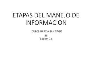 ETAPAS DEL MANEJO DE
INFORMACION
DULCE GARCIA SANTIAGO
2II
epoem 72
 