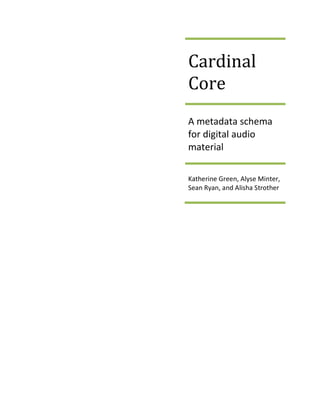 Cardinal
Core
A metadata schema
for digital audio
material
Katherine Green, Alyse Minter,
Sean Ryan, and Alisha Strother
 