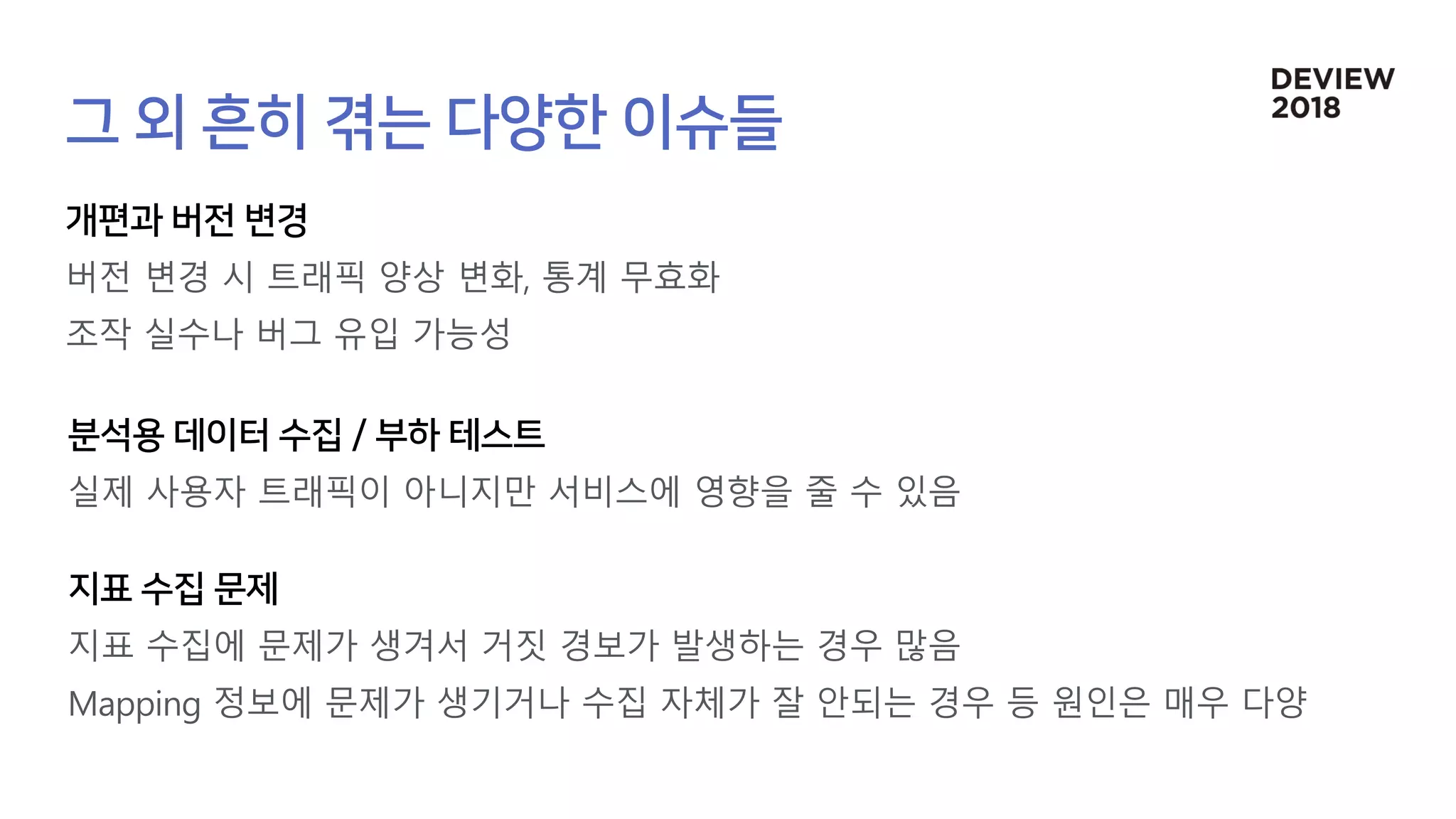 버전 변경 시 트래픽 양상 변화, 통계 무효화
조작 실수나 버그 유입 가능성
실제 사용자 트래픽이 아니지만 서비스에 영향을 줄 수 있음
지표 수집에 문제가 생겨서 거짓 경보가 발생하는 경우 많음
Mapping 정보에 문제가 생기거나 수집 자체가 잘 안되는 경우 등 원인은 매우 다양
 