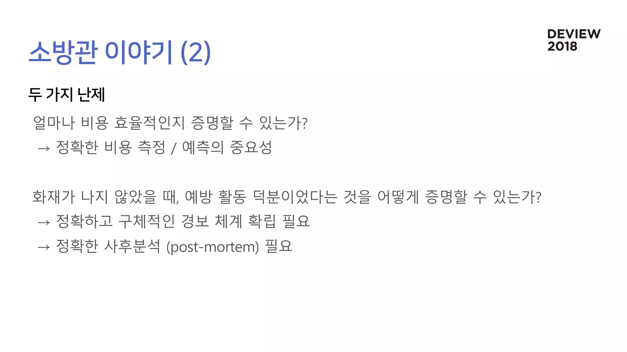 얼마나 비용 효율적인지 증명할 수 있는가?
→ 정확한 비용 측정 / 예측의 중요성
화재가 나지 않았을 때, 예방 활동 덕분이었다는 것을 어떻게 증명할 수 있는가?
→ 정확하고 구체적인 경보 체계 확립 필요
→ 정확한 사후분석 (post-mortem) 필요
 