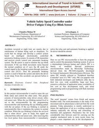 @ IJTSRD | Available Online @ www.ijtsrd.com
ISSN No: 2456
International
Research
Vehicle Safety Speed Controller u
Driver Fatigue Using Eye Blink Sensor
Chandra Mohan M
Assistant Professor, Department of
Mechatronics Engineering, M.A.M School of
Engineering, Trichy, India
ABSTRACT
Accidents occurred at night time are mainly due to
carelessness of human being such as sleepiness. To
avoid that we design and develop a control system
based on intelligent electronically controlled
automotive braking system. It consists of IR transmitter
and receiver circuit, control unit, pneumatic breaking
system. The IR sensor is used to monitor the eye blink
movement. If the eye blink movement varies beyond
the normal condition set (3 sec); the IR sends the
control signal to the breaking system through
control unit (ECU). Thus the pneumatic breaking
system is used to break the system and alerts the driver
to not sleep. From this accidents can prevent before it
occurs.
Keywords: Electronic Control Unit,
Interface Controller etc
I. INTRODUCTION
In this project microcontroller is used to sense the eye
blink status and control the other units. This project
consists of microcontroller, relay driver circuit, infra
red sensor unit. When the eye blinking normal level is
set to the microcontroller by the programming
microcontroller and monitoring the eye blinking pulses
with the set pulses. If the eye blinking is normal in
microcontroller then it maintains the system in normal
condition. When the eye blinking is below the set level
that is when driver goes to sleep, this signal are
collected from infra-red sensor unit, after receiving this
low level pulses from microcontroller it immediately
@ IJTSRD | Available Online @ www.ijtsrd.com | Volume – 2 | Issue – 1 | Nov-Dec 2017
ISSN No: 2456 - 6470 | www.ijtsrd.com | Volume
International Journal of Trend in Scientific
Research and Development (IJTSRD)
International Open Access Journal
ehicle Safety Speed Controller under
Driver Fatigue Using Eye Blink Sensor
Assistant Professor, Department of
Mechatronics Engineering, M.A.M School of
Engineering, Trichy, India
Arivazhagan. A
Assistant Professor, Department of Computer
Science and Engineering, M.A.M School of
Engineering, Trichy, India
Accidents occurred at night time are mainly due to
carelessness of human being such as sleepiness. To
avoid that we design and develop a control system
based on intelligent electronically controlled
consists of IR transmitter
and receiver circuit, control unit, pneumatic breaking
system. The IR sensor is used to monitor the eye blink
movement. If the eye blink movement varies beyond
the normal condition set (3 sec); the IR sends the
control signal to the breaking system through electronic
control unit (ECU). Thus the pneumatic breaking
system is used to break the system and alerts the driver
to not sleep. From this accidents can prevent before it
Electronic Control Unit, Peripheral
In this project microcontroller is used to sense the eye
blink status and control the other units. This project
consists of microcontroller, relay driver circuit, infra-
red sensor unit. When the eye blinking normal level is
troller by the programming
microcontroller and monitoring the eye blinking pulses
with the set pulses. If the eye blinking is normal in
microcontroller then it maintains the system in normal
condition. When the eye blinking is below the set level
hen driver goes to sleep, this signal are
red sensor unit, after receiving this
low level pulses from microcontroller it immediately
active the relay unit and automatic breaking is applied.
So driver should be alerted.
II. METHODOLOGY
Here we use PIC microcontroller to burn the program
and to control the pneumatic breaking system. It acts as
a intermediator between human and vehicle.
family of modified Harvard architecture
microcontrollers made by Microchip Technology,
derived from the PIC1650
by General Instrument's Microelectronics Division. The
name PIC initially referred to "
Controller" now it is "PIC" only. PICs are popular with
both industrial developers and hobbyists alike due to
their low cost, wide availability, large user base,
extensive collection of application notes, availability of
low cost or free development tools, and serial
programming (and re-programming with flash memory)
capability.
PNEUMATICS:
The word ‘pneuma’ comes f
breather wind. The word pneumatics is the study of air
movement and its phenomena is derived from the word
pneuma. Today pneumatics is mainly understood to
means the application of air as a working medium in
industry especially the driv
machines and equipment. Pneumatics has for some
considerable time between used for carrying out the
simplest mechanical tasks in more recent times has
played a more important role in the development of
Dec 2017 Page: 1373
| www.ijtsrd.com | Volume - 2 | Issue – 1
Scientific
(IJTSRD)
International Open Access Journal
Arivazhagan. A
Assistant Professor, Department of Computer
Science and Engineering, M.A.M School of
gineering, Trichy, India
active the relay unit and automatic breaking is applied.
re we use PIC microcontroller to burn the program
and to control the pneumatic breaking system. It acts as
a intermediator between human and vehicle. PIC is a
family of modified Harvard architecture
microcontrollers made by Microchip Technology,
om the PIC1650 originally developed
General Instrument's Microelectronics Division. The
name PIC initially referred to "Peripheral Interface
" only. PICs are popular with
both industrial developers and hobbyists alike due to
eir low cost, wide availability, large user base,
extensive collection of application notes, availability of
low cost or free development tools, and serial
programming with flash memory)
The word ‘pneuma’ comes from Greek and means
breather wind. The word pneumatics is the study of air
movement and its phenomena is derived from the word
pneuma. Today pneumatics is mainly understood to
means the application of air as a working medium in
industry especially the driving and controlling of
Pneumatics has for some
considerable time between used for carrying out the
simplest mechanical tasks in more recent times has
played a more important role in the development of
 