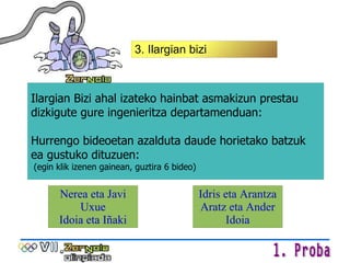 Nerea eta Javi Uxue Idoia eta Iñaki Idris eta Arantza Aratz eta Ander Idoia 3. Ilargian bizi Ilargian Bizi ahal izateko hainbat asmakizun prestau dizkigute gure ingenieritza departamenduan: Hurrengo bideoetan azalduta daude horietako batzuk ea gustuko dituzuen: (egin klik izenen gainean, guztira 6 bideo) 