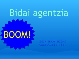 Bidai agentzia BOOM! EGIN BOOM BIDAI GARESTIEI!!!!!! 