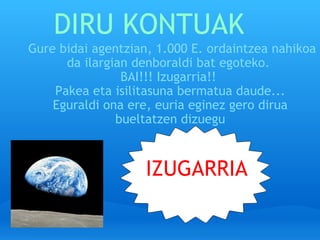 DIRU KONTUAK   Gure bidai agentzian, 1.000 E. ordaintzea nahikoa da ilargian denboraldi bat egoteko.  BAI!!! Izugarria!!  Pakea eta isilitasuna bermatua daude... Eguraldi ona ere, euria eginez gero dirua bueltatzen dizuegu IZUGARRIA 
