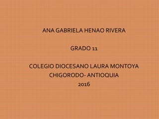 ANA GABRIELA HENAO RIVERA
GRADO 11
COLEGIO DIOCESANO LAURA MONTOYA
CHIGORODO- ANTIOQUIA
2016
 
