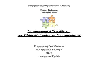 3η Περιφέρεια Δημοτικής Εκπαίδευσης Ν. Καβάλας
Σχολική Σύμβουλος
Σαατσόγλου Ελένη
Διαπολιτισμική Εκπαίδευση
στο Ελληνικό Σχολείο με δραστηριότητες
Επιμόρφωση Εκπαιδευτικών
των Τμημάτων Υποδοχής
(ΖΕΠ)
στα Δημοτικά Σχολεία
 