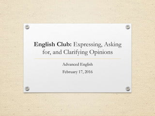 English Club: Expressing, Asking
for, and Clarifying Opinions
Advanced English
February 17, 2016
 
