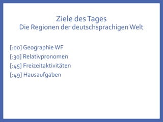 Ziele desTages
Die Regionen der deutschsprachigenWelt
[:00] GeographieWF
[:30] Relativpronomen
[:45] Freizeitaktivitäten
[:49] Hausaufgaben
 