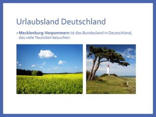 Urlaubsland Deutschland
• Mecklenburg-Vorpommern ist das Bundesland in Deutschland,
das vieleTouristen besuchen.
 