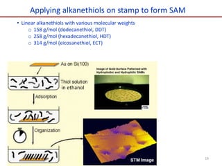 Applying alkanethiols on stamp to form SAM
• Linear alkanethiols with various molecular weights
o 158 g/mol (dodecanethiol, DDT)
o 258 g/mol (hexadecanethiol, HDT)
o 314 g/mol (eicosanethiol, ECT)
in ethanol
19
 