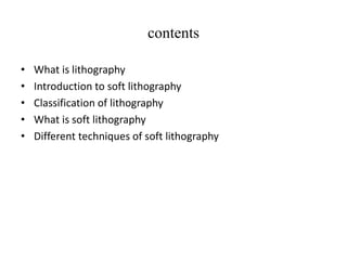 contents
• What is lithography
• Introduction to soft lithography
• Classification of lithography
• What is soft lithography
• Different techniques of soft lithography
 
