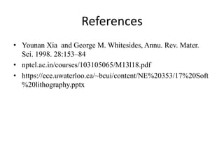 References
• Younan Xia and George M. Whitesides, Annu. Rev. Mater.
Sci. 1998. 28:153–84
• nptel.ac.in/courses/103105065/M13l18.pdf
• https://ece.uwaterloo.ca/~bcui/content/NE%20353/17%20Soft
%20lithography.pptx
 