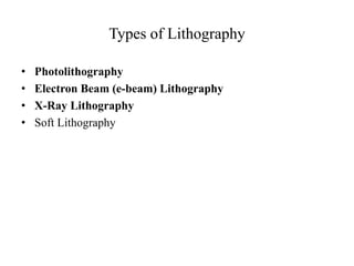 Types of Lithography
• Photolithography
• Electron Beam (e-beam) Lithography
• X-Ray Lithography
• Soft Lithography
 