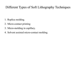 Different Types of Soft Lithography Techniques
1. Replica molding.
2. Micro-contact printing
3. Micro-molding in capillary.
4. Solvent assisted micro-contact molding.
 