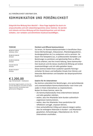 6 offene seminare
Entspricht Ihre Wirkung Ihrer Absicht? – Diese Frage begleitet Sie durch ein
anspruchsvolles und sehr abwechslungsreiches Janus-Seminar. Sie werden
sich intensiv mit Ihrer Wirkung auf Ihre Gesprächspartner und mit Ihrem
­verbalen, non-verbalen und stimmlichen Ausdruck beschäftigen.
Termine
06.03.16–11.03.16
Hofbieber / Rhön
05.06.16–10.06.16
Ohlstadt
25.09.16–30.09.16
Ohlstadt
11.12.16–16.12.16
Ohlstadt
05.03.17–10.03.17
Ohlstadt
¤ 2.200,00
(zzgl. Mehrwertsteuer + Hotelkosten)
Das Seminar beginnt jeweils um 18:30 Uhr
mit dem Abendessen und endet am letzten
Tag um 12:00 Uhr, im Anschluss noch
gemeinsames Mittagessen.
Als Persönlichkeit greifbar sein.
Kommunikation und Persönlichkeit
Pointiert und öffnend kommunizieren
Sie lernen, Ihr Kommunikationsverhalten in beruflichen Situa­
tionen (Verhandlungen, Diskussionen, Mitarbeitergesprächen,
Kundengesprächen etc.) zu analysieren und zu variieren. Sie
bauen Ihre Kompetenz aus, in professionellen Kontakten und
Beziehungen zu pointieren und gleichzeitig Türen zu öffnen.
Und Sie erfahren, wie Ihre innere Haltung, deren kommuni­ka­
tiver Ausdruck und die daraus resultierende Wirkung auf andere
zusammenhängen und sich aktiv gestalten lassen.
Dieses Seminar bietet Ihnen zusätzlich spezielle Trainings­
einheiten für klaren und kraftvollen Einsatz Ihrer Stimme und
bewusstes Wahrnehmen und Gestalten des körpersprachlichen
Ausdrucks.
Gewinn für Ihr Unternehmen
Das Seminar unterstützt Ihre Bemühungen, eine wertschätzende
und unverwechselbare Kommunikationskultur nach innen und
außen in Ihrem Unternehmen zu implementieren.
Nutzen Sie dieses Seminar, wenn Sie
•	 die Kommunikationskultur Ihres Unternehmens bewusst
und aktiv ­gestalten möchten,
•	 wollen, dass Ihre Mitarbeiter beim Kunden authentisch-­
angemessen kommunizieren,
•	 wollen, dass Ihre Mitarbeiter ihren persönlichen Stil
­reflektieren und ggfs. anpassen können,
•	 Ihren wirtschaftlichen Erfolg auch dadurch steigern wollen,
dass Sie verborgene Potenziale in Kunden- und Mitarbeiter­
gesprächen, Verhandlungen, Präsentationen etc. für Ihr
­Unternehmen erschließen.
 