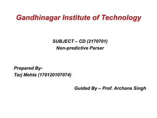 Gandhinagar Institute of Technology
SUBJECT – CD (2170701)
Non-predictive Parser
Prepared By-
Tarj Mehta (170120107074)
Guided By – Prof. Archana Singh
 